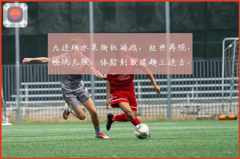 九连线水果街机游戏，经典再现，畅玩无限，体验刺激逗趣三连击，尽在指尖