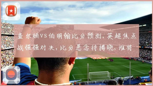 查尔顿vs伯明翰比分预测,英超焦点战强强对决,比分悬念待揭晓,谁将笑到最后,