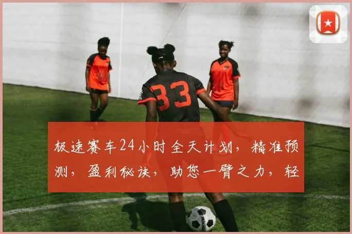 极速赛车24小时全天计划，精准预测，盈利秘诀，助您一臂之力，轻松掌握