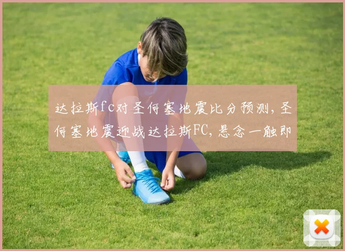 达拉斯fc对圣何塞地震比分预测,圣何塞地震迎战达拉斯FC,悬念一触即发,比分预测谁将领先