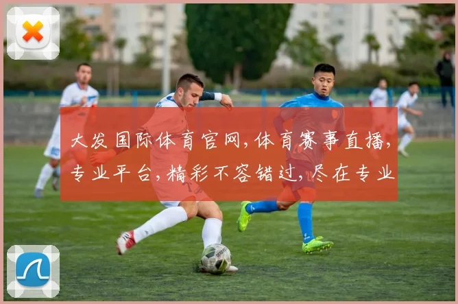 大发国际体育官网,体育赛事直播,专业平台,精彩不容错过,尽在专业平台逗精彩呈现