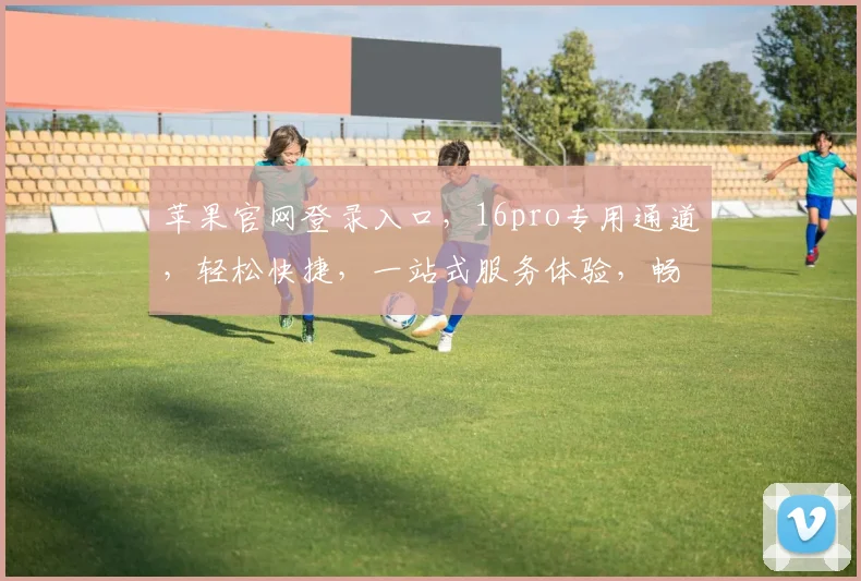 苹果官网登录入口，16pro专用通道，轻松快捷，一站式服务体验，畅享非凡。